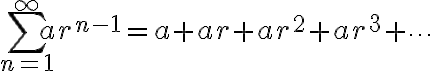 $\sum_{n=1}^{\infty}ar^{n-1}=a+ar+ar^2+ar^3+\cdots$